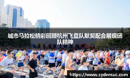 城市马拉松精彩回顾杭州飞盘队默契配合展现团队精神