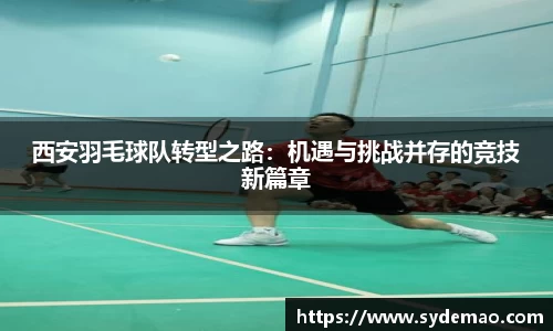 西安羽毛球队转型之路：机遇与挑战并存的竞技新篇章