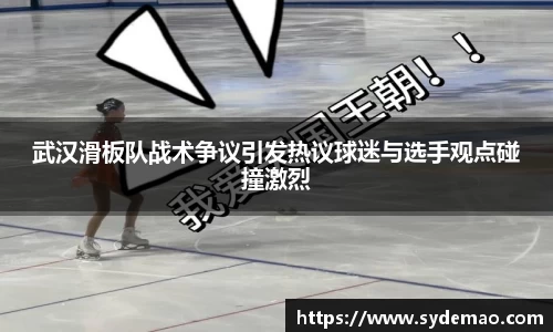 武汉滑板队战术争议引发热议球迷与选手观点碰撞激烈