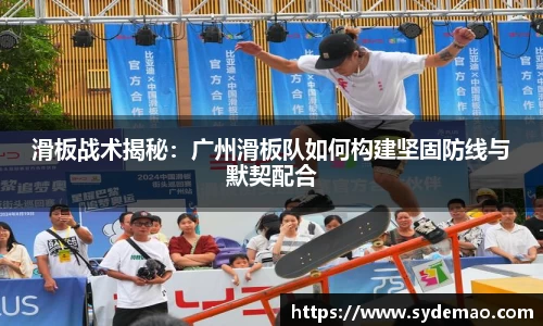 滑板战术揭秘：广州滑板队如何构建坚固防线与默契配合