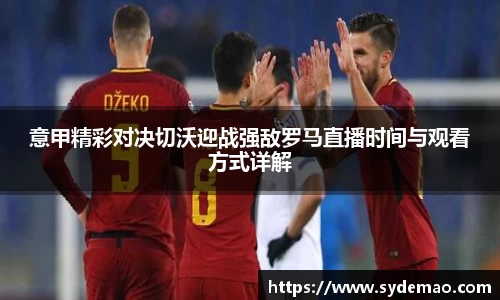 意甲精彩对决切沃迎战强敌罗马直播时间与观看方式详解